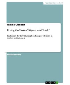 Erving Goffmans 'Stigma' und 'Asyle' Techniken der Bewältigung beschädigter Identität in totalen Institutionen - Tammo Grabbert