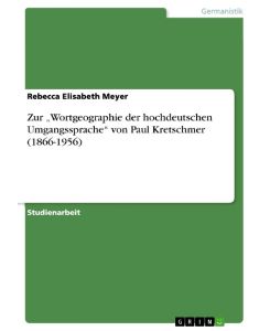 Zur ¿Wortgeographie der hochdeutschen Umgangssprache¿ von Paul Kretschmer (1866-1956) - Rebecca Elisabeth Meyer