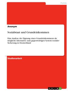 Sozialstaat und Grundeinkommen Eine Analyse der Eignung eines Grundeinkommens als mögliche Alternative zum gegenwärtigen System sozialer Sicherung in Deutschland - Anonym