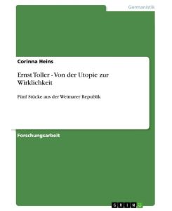 Ernst Toller - Von der Utopie zur Wirklichkeit Fünf Stücke aus der Weimarer Republik - Corinna Heins