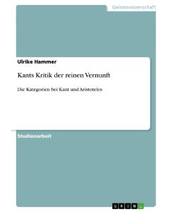 Kants Kritik der reinen Vernunft Die Kategorien bei Kant und Aristoteles - Ulrike Hammer