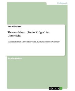 Thomas Mann: ¿Tonio Kröger¿ im Unterricht ¿Kompetenzen anwenden¿ und ¿Kompetenzen erwerben¿ - Vera Fischer