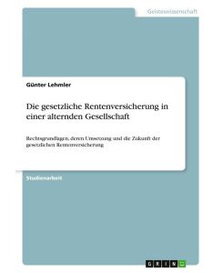 Die gesetzliche Rentenversicherung in einer alternden Gesellschaft Rechtsgrundlagen, deren Umsetzung und die Zukunft der gesetzlichen Rentenversicherung - Günter Lehmler