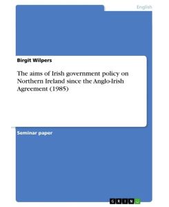 The aims of Irish government policy on Northern Ireland since the Anglo-Irish Agreement (1985) - Birgit Wilpers