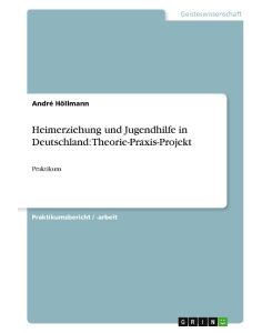 Heimerziehung und Jugendhilfe in Deutschland: Theorie-Praxis-Projekt Praktikum - André Höllmann