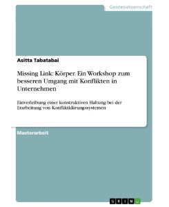 Missing Link: Körper. Ein Workshop zum besseren Umgang mit Konflikten in Unternehmen Einverleibung einer konstruktiven Haltung bei der Erarbeitung von Konfliktklärungssystemen - Asitta Tabatabai