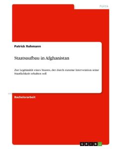 Staatsaufbau in Afghanistan Zur Legitimität eines Staates, der durch externe Intervention seine Staatlichkeit erhalten soll - Patrick Rohmann