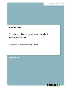 Existieren für Augustinus die drei Zeithorizonte? Vergangenheit, Gegenwart und Zukunft - Manfred Lotz