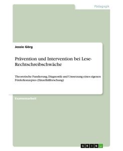 Prävention und Intervention bei Lese- Rechtschreibschwäche Theoretische Fundierung,  Diagnostik und Umsetzung eines eigenen Förderkonzeptes (Einzelfallforschung) - Jessie Görg