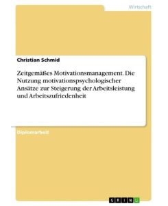 Zeitgemäßes Motivationsmanagement. Die Nutzung motivationspsychologischer Ansätze zur Steigerung der Arbeitsleistung und Arbeitszufriedenheit - Christian Schmid