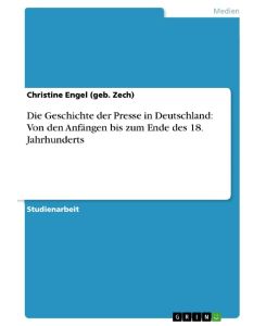 Die Geschichte der Presse in Deutschland: Von den Anfängen bis zum Ende des 18. Jahrhunderts - Christine Engel (Geb. Zech)