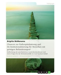Chancen zur Enthospitalisierung und De-Institutionalisierung für Menschen mit geistigen Behinderungen? Entflechtung der psychiatrischen Landeskrankenhäuser und deren Folgen für die Behindertenhilfe im Land Sachsen-Anhalt - Brigitte McManama