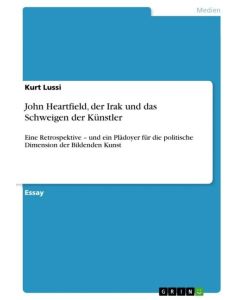 John Heartfield, der Irak und das Schweigen der Künstler Eine Retrospektive ¿ und ein Plädoyer für die politische Dimension der Bildenden Kunst - Kurt Lussi