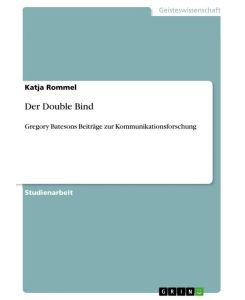 Der Double Bind Gregory Batesons Beiträge zur Kommunikationsforschung - Katja Rommel