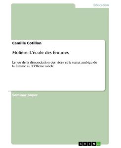 Molière: L'école des femmes Le jeu de la dénonciation des vices et le statut ambigu de la femme au XVIIème siècle - Camille Cotillon