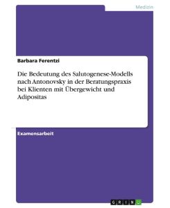 Die Bedeutung des Salutogenese-Modells nach Antonovsky in der Beratungspraxis bei Klienten mit Übergewicht und Adipositas - Barbara Ferentzi