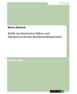 Kritik am klassischen Diktat und Alternativen für den Rechtschreibunterricht - Bianca Reinisch