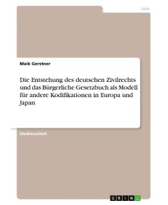 Die Entstehung des deutschen Zivilrechts und das Bürgerliche Gesetzbuch als Modell für andere Kodifikationen in Europa und Japan - Maik Gerstner