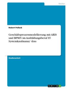 Geschäftsprozessmodellierung mit ARIS und BPMN im Ausbildungsberuf IT- Systemkaufmann/ -frau - Robert Pollack