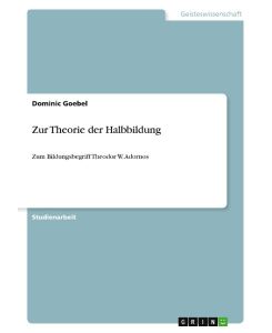 Zur Theorie der Halbbildung Zum Bildungsbegriff Theodor W. Adornos - Dominic Goebel