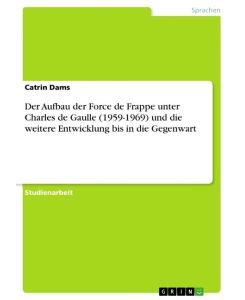 Der Aufbau der Force de Frappe unter Charles de Gaulle (1959-1969) und die weitere Entwicklung bis in die Gegenwart - Catrin Dams