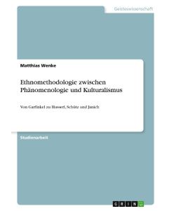 Ethnomethodologie zwischen Phänomenologie und Kulturalismus Von Garfinkel zu Husserl, Schütz und Janich - Matthias Wenke