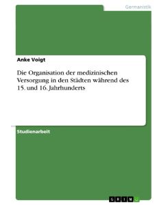 Die Organisation der medizinischen Versorgung in den Städten während des 15. und 16. Jahrhunderts - Anke Voigt