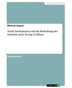 Totale Institutionen und die Bedrohung der Identität nach Erving Goffman - Michael Hegele