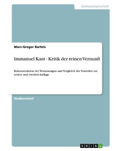 Immanuel Kant - Kritik der reinen Vernunft Rekonstruktion der Textaussagen und Vergleich der Vorreden zur ersten und zweiten Auflage - Marc-Gregor Bartels