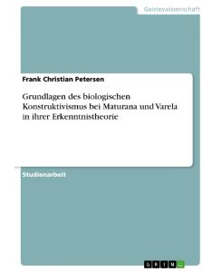 Grundlagen des biologischen Konstruktivismus bei Maturana und Varela in ihrer Erkenntnistheorie - Frank Christian Petersen