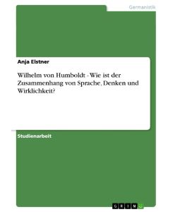 Wilhelm von Humboldt - Wie ist der Zusammenhang von Sprache, Denken und Wirklichkeit? - Anja Elstner