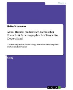 Moral Hazard, medizinisch-technischer Fortschritt & demographischer Wandel in Deutschland Auswirkung auf die Entwicklung der Gesundheitsausgaben im Gesundheitswesen - Heiko Schumann