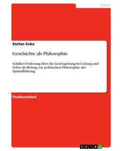 Geschichte als Philosophie Schillers Vorlesung über die Gesetzgebung bei Lykurg und Solon als Beitrag  zur politischen Philosophie der Spätaufklärung - Stefan Enke
