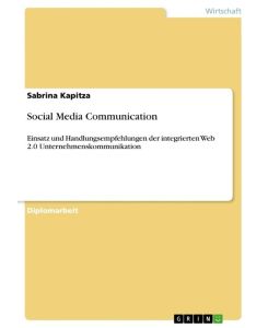 Social Media Communication Einsatz und Handlungsempfehlungen der integrierten Web 2.0 Unternehmenskommunikation - Sabrina Kapitza