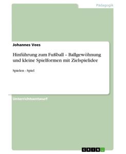 Hinführung zum Fußball ¿ Ballgewöhnung und kleine Spielformen mit Zielspielidee Spielen - Spiel - Johannes Vees