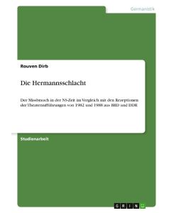 Die Hermannsschlacht Der Missbrauch in der NS-Zeit im Vergleich mit den Rezeptionen der Theateraufführungen von 1982 und 1988 aus BRD und DDR - Rouven Dirb