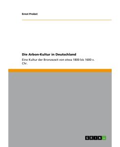 Die Arbon-Kultur in Deutschland Eine Kultur der Bronzezeit von etwa 1800 bis 1600 v. Chr. - Ernst Probst