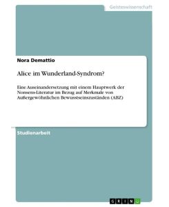 Alice im Wunderland-Syndrom? Eine Auseinandersetzung mit einem Hauptwerk der Nonsens-Literatur im Bezug auf Merkmale von Außergewöhnlichen Bewusstseinszuständen (ABZ) - Nora Demattio