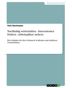 Nachhaltig wirtschaften - Innovationen fördern - Arbeitsplätze sichern Ein Leitfaden für den Gebrauch in kleinen und mittleren Unternehmen - Veit Hartmann