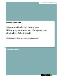 Migrantenkinder im deutschen Bildungssystem und am Übergang zum deutschen Arbeitsmarkt Sind negative Karrieren vorprogrammiert? - Ulrike Pitzschke
