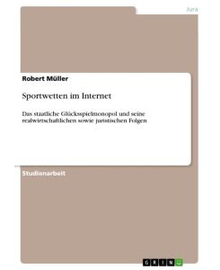 Sportwetten im Internet Das staatliche Glücksspielmonopol und seine realwirtschaftlichen sowie juristischen Folgen - Robert Müller