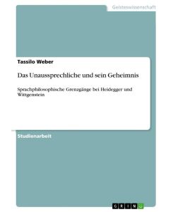 Das Unaussprechliche und sein Geheimnis Sprachphilosophische Grenzgänge bei Heidegger und Wittgenstein - Tassilo Weber