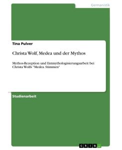 Christa Wolf, Medea und der Mythos Mythos-Rezeption und Entmythologisierungsarbeit  bei Christa Wolfs 