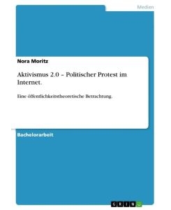 Aktivismus 2. 0 ¿ Politischer Protest im Internet.  Eine öffentlichkeitstheoretische Betrachtung. - Nora Moritz