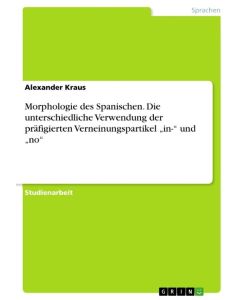Morphologie des Spanischen. Die unterschiedliche Verwendung der präfigierten Verneinungspartikel ¿in-¿ und ¿no¿ - Alexander Kraus