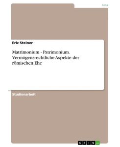 Matrimonium - Patrimonium. Vermögensrechtliche Aspekte der römischen Ehe - Eric Steiner