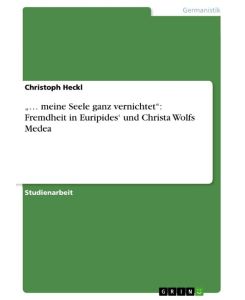 ¿¿ meine Seele ganz vernichtet¿: Fremdheit in Euripides¿ und Christa Wolfs Medea - Christoph Heckl