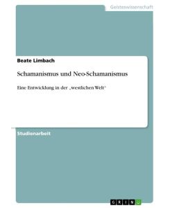 Schamanismus und Neo-Schamanismus Eine Entwicklung in der ¿westlichen Welt¿ - Beate Limbach