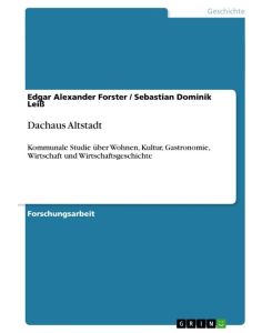 Dachaus Altstadt Kommunale Studie über Wohnen, Kultur, Gastronomie, Wirtschaft und Wirtschaftsgeschichte - Sebastian Dominik Leiß, Edgar Alexander Forster