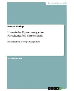 Historische Epistemologie im Forschungsfeld Wissenschaft Betrachtet mit Georges Canguilhem - Marcus Vorlop